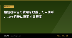 相続税申告の費用を放置した人間が、10ヶ月後に直面する現実