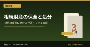 相続財産の保全と処分｜相続放棄前に避ける行為・できる管理