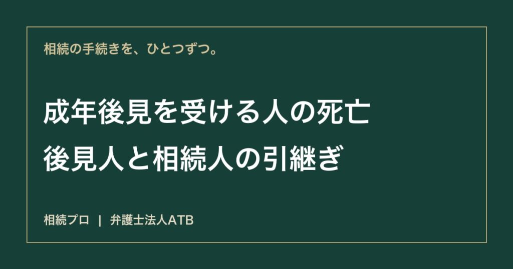 成年後見を受けていた人が亡くなったら｜後見人の精算と相続人への引継ぎ